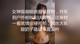 女神级御姐做爱很狂野，开车到户外啪啪起伏狠插，这身材一看就情欲硬邦邦，黑丝大长腿奶子跳动车震浪吟