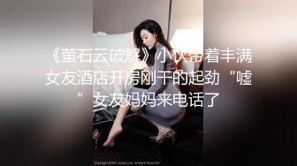 《萤石云破解》小伙带着丰满女友酒店开房刚干的起劲“嘘”女友妈妈来电话了