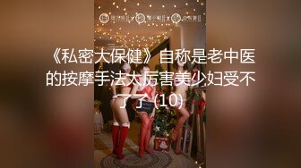 《私密大保健》自称是老中医的按摩手法太厉害美少妇受不了了 (10)