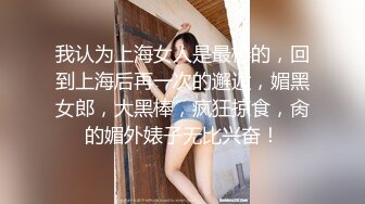 我认为上海女人是最棒的，回到上海后再一次的邂逅，媚黑女郎，大黑棒，疯狂掠食，肏的媚外婊子无比兴奋！