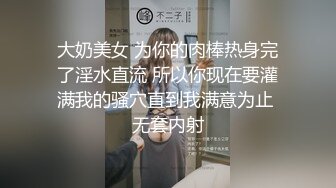 大奶美女 为你的肉棒热身完了淫水直流 所以你现在要灌满我的骚穴直到我满意为止 无套内射