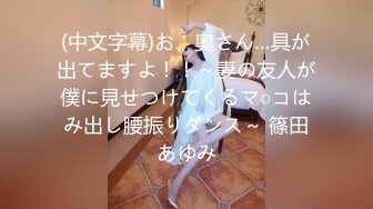 (中文字幕)お、奥さん…具が出てますよ！！～妻の友人が僕に見せつけてくるマ○コはみ出し腰振りダンス～ 篠田あゆみ