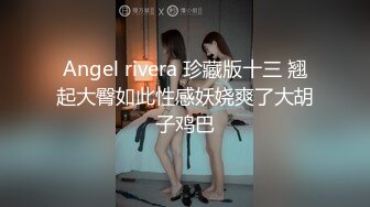 Angel rivera 珍藏版十三 翘起大臀如此性感妖娆爽了大胡子鸡巴