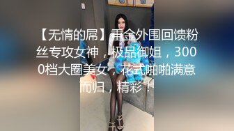 【无情的屌】重金外围回馈粉丝专攻女神，极品御姐，3000档大圈美女，花式啪啪满意而归，精彩！