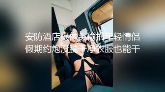 安防酒店摄像头偷拍年轻情侣假期约炮没脱干净衣服也能干