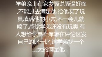 学弟晚上在家发骚说骚逼好痒,不能过去满足他,给他买了玩具填满他的小穴,不一会儿就喷了,感觉学弟还没有玩爽,有人想给学弟止痒嘛在评论区发自己的比一比,给学弟找一个大的满足他