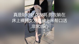 真是贴心好女友啊 男友躺在床上裸睡女友直接上来帮口活,非常细心