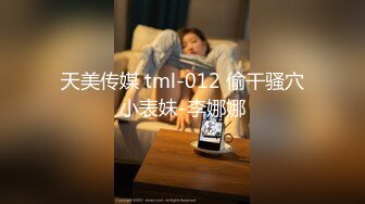 天美传媒 tml-012 偷干骚穴小表妹-李娜娜