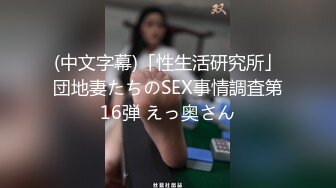 (中文字幕)「性生活研究所」団地妻たちのSEX事情調査第16弾 えっ奥さん