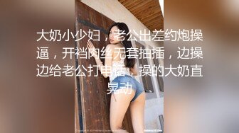 大奶小少妇，老公出差约炮操逼，开裆肉丝无套抽插，边操边给老公打电话，操的大奶直晃动