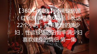 【360牛B视角】《稀缺房源（红帐房）精选6极品！长达22个小时，知书达理的美少妇，性欲极强的白皙丰满少妇 喜欢健身的情侣 第一集