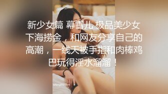 新少女篇 幕雪儿 极品美少女下海捞金，和网友分享自己的高潮，一线天被手指和肉棒鸡巴玩得淫水溜溜！