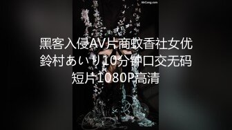 黑客入侵AV片商蚊香社女优鈴村あいり10分钟口交无码短片1080P高清