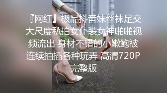 『网红』极品抖音妹丝袜足交大尺度私拍女仆装女神啪啪视频流出 身材不错的小嫩鲍被连续抽插各种玩弄 高清720P完整版