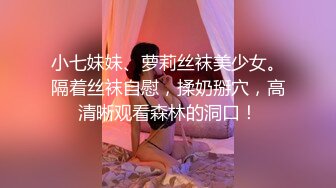 小七妹妹、萝莉丝袜美少女。隔着丝袜自慰，揉奶掰穴，高清晰观看森林的洞口！