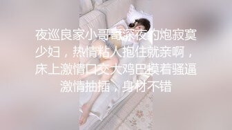 夜巡良家小哥哥深夜约炮寂寞少妇，热情粘人抱住就亲啊，床上激情口交大鸡巴摸着骚逼激情抽插，身材不错