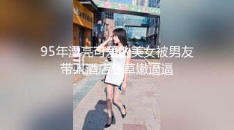 95年漂亮可爱的美女被男友带入酒店狂草嫩逼逼