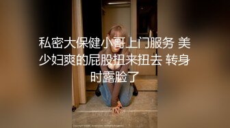 私密大保健小哥上门服务 美少妇爽的屁股扭来扭去 转身时露脸了