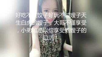 好吃不过饺子好玩不过嫂子天生白虎的嫂子，大哥不懂享受，小弟如愿以偿享受到嫂子的口活！