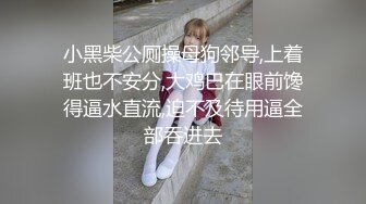 小黑柴公厕操母狗邻导,上着班也不安分,大鸡巴在眼前馋得逼水直流,迫不及待用逼全部吞进去