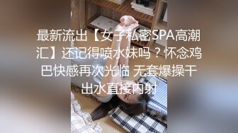 最新流出【女子私密SPA高潮汇】还记得喷水妹吗？怀念鸡巴快感再次光临 无套爆操干出水直接内射