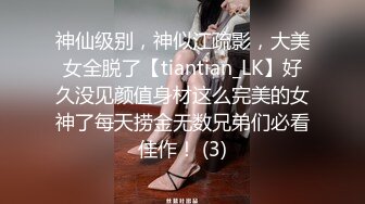 神仙级别，神似江疏影，大美女全脱了【tiantian_LK】好久没见颜值身材这么完美的女神了每天捞金无数兄弟们必看佳作！ (3)