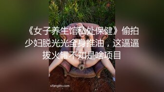 《女子养生馆私处保健》偷拍少妇脱光光全身推油，这逼逼拔火罐不知是啥项目