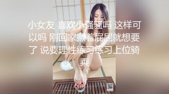 小女友 喜欢小骚骚吗 这样可以吗 刚回家撅着屁屁就想要了 说要理性练习练习上位骑乘