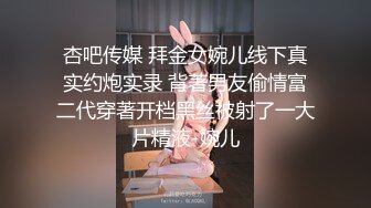 杏吧传媒 拜金女婉儿线下真实约炮实录 背著男友偷情富二代穿著开档黑丝被射了一大片精液-婉儿