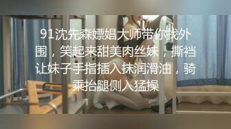 91沈先森嫖娼大师带你找外围，笑起来甜美肉丝妹，撕裆让妹子手指插入抹润滑油，骑乘抬腿侧入猛操