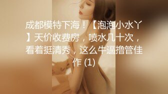 成都模特下海！【泡泡小水丫】天价收费房，喷水几十次，看着挺清秀，这么牛逼撸管佳作 (1)