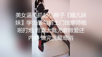 美女逼毛抓起小辫子〖晴儿妹妹〗学生装勾搭上门按摩师啪啪打炮 胆真大竟无套做爱还内射 做完洗鸳鸯浴