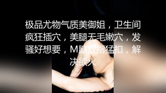 极品尤物气质美御姐，卫生间疯狂插穴，美腿无毛嫩穴，发骚好想要，M腿双指猛扣，解决欲火