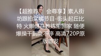 【超推荐❤️会尊享】素人街坊跟拍实境节目-街头起丘比特 火爆健身教练带回家 随便爆操干到爽不停 高清720P原版首发