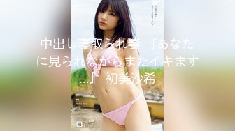 中出し寝取られ妻 『あなたに見られながらまたイキます…』 初美沙希