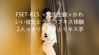 FSET-815 ＜完全主観＞かわいい彼女とラブラブキス体験 2人っきりでねっとりキス手コキ