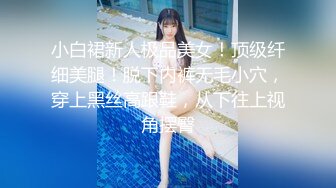 小白裙新人极品美女！顶级纤细美腿！脱下内裤无毛小穴，穿上黑丝高跟鞋，从下往上视角摆臀