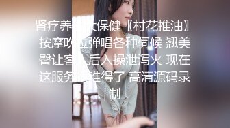 肾疗养生大保健〖村花推油〗按摩吹拉弹唱各种伺候 翘美臀让客人后入操泄泻火 现在这服务很难得了 高清源码录制