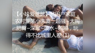 【小妹爱爸爸】贫困户家庭，农村淫荡小夫妻，超骚~大胸肥臀~深喉~喷水~啪啪，玩得不比城里人差 (1)