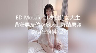 ED Mosaic 21岁粉鲍女大生背著男友偷吃多人上阵结果爽到疯狂颤抖 (2)