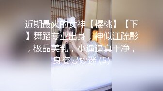 近期最火的女神【樱桃】【下】舞蹈专业出身，神似江疏影，极品美乳，小逼逼真干净，身姿曼妙迷 (5)