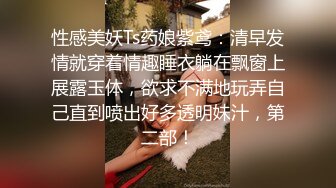 性感美妖Ts药娘紫鸢：清早发情就穿着情趣睡衣躺在飘窗上展露玉体，欲求不满地玩弄自己直到喷出好多透明妹汁，第二部！