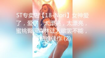 ST专卖店【18-Nori】女神爱了，爱了，太漂亮，太漂亮，蜜桃臀黑森林让人欲罢不能，超赞推佳作 (2)