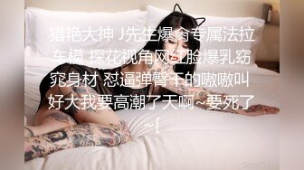 猎艳大神 J先生爆肏专属法拉车模 探花视角网红脸爆乳窈窕身材 怼逼弹臀干的嗷嗷叫 好大我要高潮了天啊~要死了~[