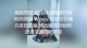 高能预警 超顶极品韩国TS母狗肉便器 Wooju 网丝女仆爆完紧致后庭 被肉棒狠狠抽刺 湿滑淫靡内射嫩菊