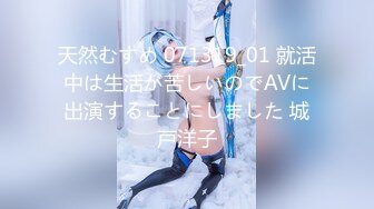 天然むすめ 071319_01 就活中は生活が苦しいのでAVに出演することにしました 城戸洋子