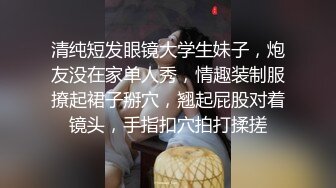 清纯短发眼镜大学生妹子，炮友没在家单人秀，情趣装制服撩起裙子掰穴，翘起屁股对着镜头，手指扣穴拍打揉搓