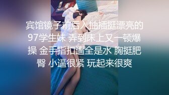 宾馆镜子前后入抽插挺漂亮的97学生妹 弄到床上又一顿爆操 金手指扣逼全是水 胸挺肥臀 小逼很紧 玩起来很爽