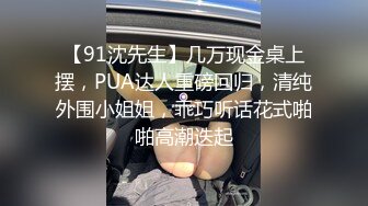 【91沈先生】几万现金桌上摆，PUA达人重磅回归，清纯外围小姐姐，乖巧听话花式啪啪高潮迭起