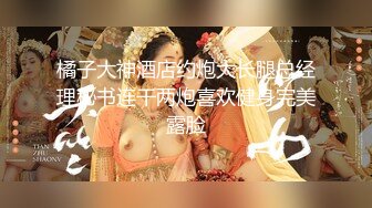 橘子大神酒店约炮大长腿总经理秘书连干两炮喜欢健身完美露脸